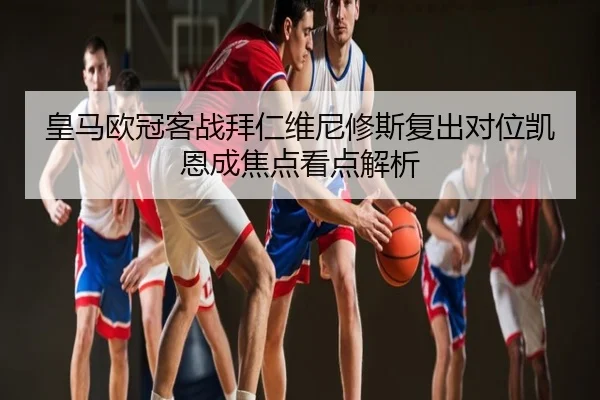 皇马欧冠客战拜仁维尼修斯复出对位凯恩成焦点看点解析