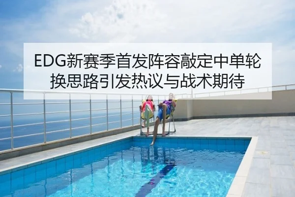 EDG新赛季首发阵容敲定中单轮换思路引发热议与战术期待